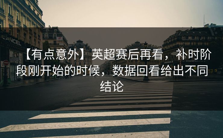 【有点意外】英超赛后再看，补时阶段刚开始的时候，数据回看给出不同结论