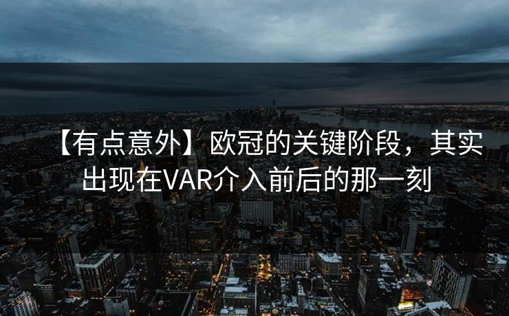 【有点意外】欧冠的关键阶段，其实出现在VAR介入前后的那一刻