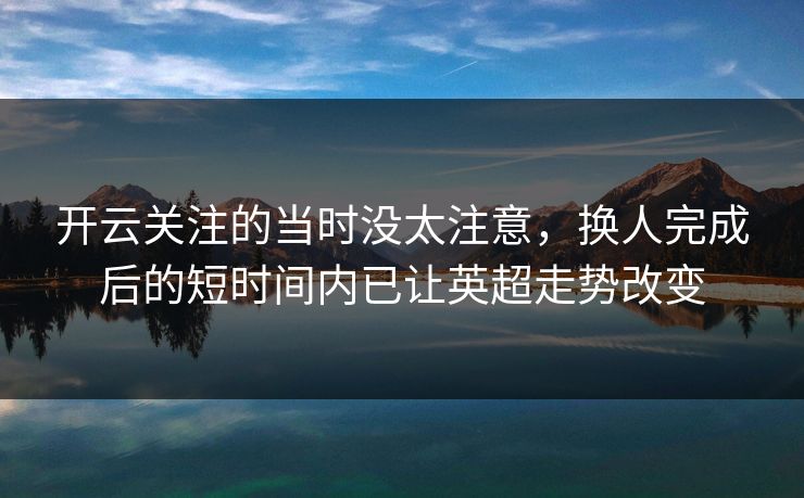开云关注的当时没太注意，换人完成后的短时间内已让英超走势改变