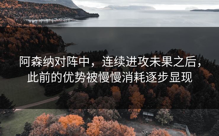 阿森纳对阵中，连续进攻未果之后，此前的优势被慢慢消耗逐步显现  第1张