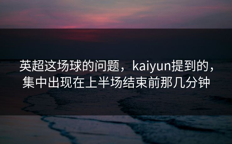 英超这场球的问题，kaiyun提到的，集中出现在上半场结束前那几分钟  第1张