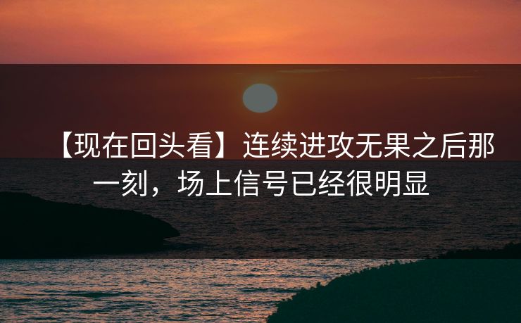 【现在回头看】连续进攻无果之后那一刻，场上信号已经很明显  第1张