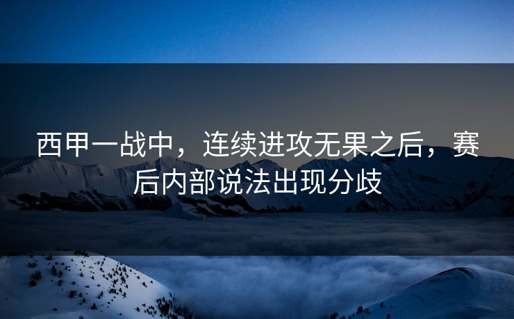 西甲一战中，连续进攻无果之后，赛后内部说法出现分歧  第1张