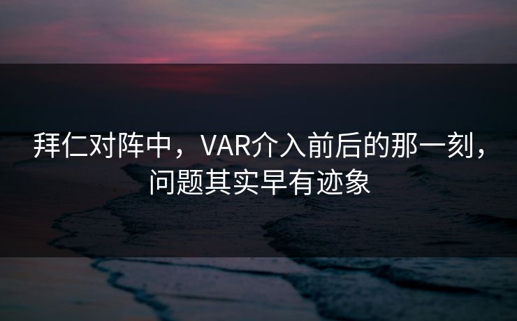 拜仁对阵中，VAR介入前后的那一刻，问题其实早有迹象