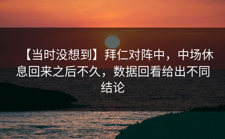 【当时没想到】拜仁对阵中，中场休息回来之后不久，数据回看给出不同结论