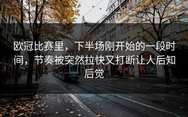 欧冠比赛里，下半场刚开始的一段时间，节奏被突然拉快又打断让人后知后觉