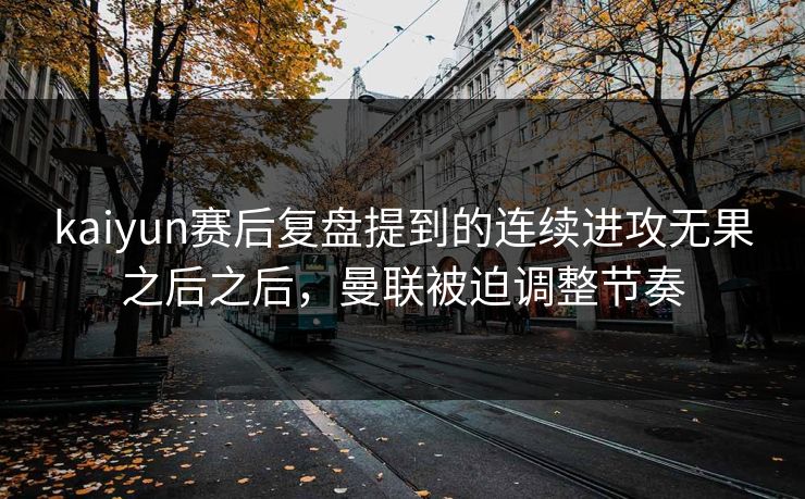 kaiyun赛后复盘提到的连续进攻无果之后之后，曼联被迫调整节奏