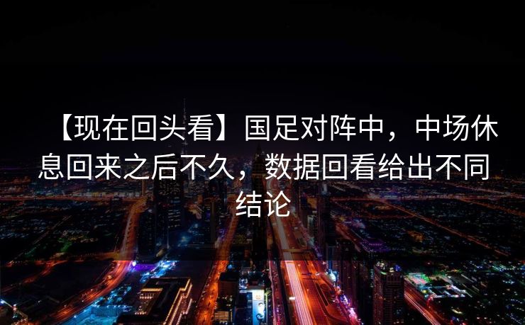【现在回头看】国足对阵中，中场休息回来之后不久，数据回看给出不同结论