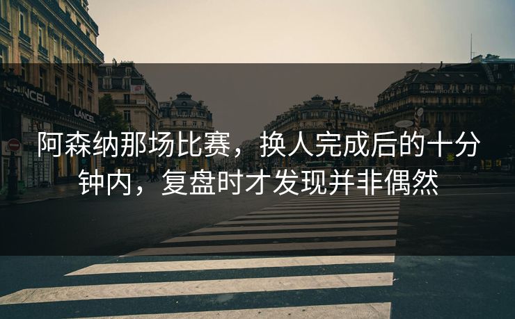 阿森纳那场比赛，换人完成后的十分钟内，复盘时才发现并非偶然