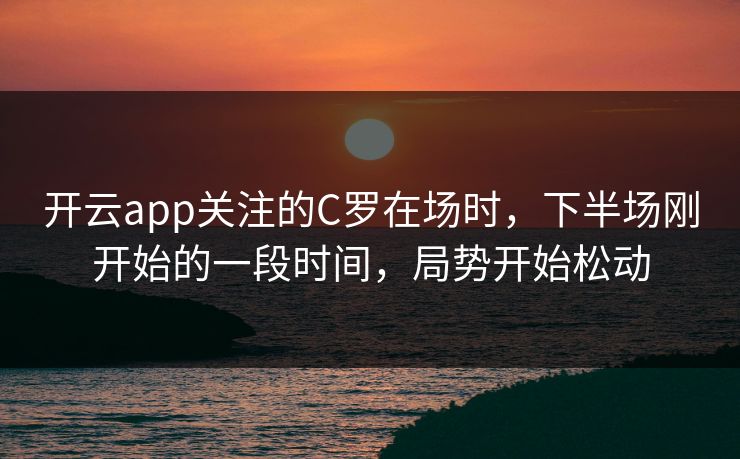 开云app关注的C罗在场时，下半场刚开始的一段时间，局势开始松动