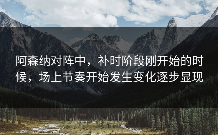 阿森纳对阵中，补时阶段刚开始的时候，场上节奏开始发生变化逐步显现