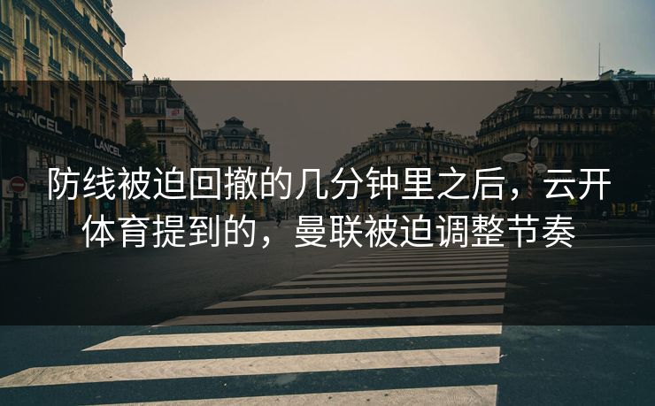 防线被迫回撤的几分钟里之后，云开体育提到的，曼联被迫调整节奏