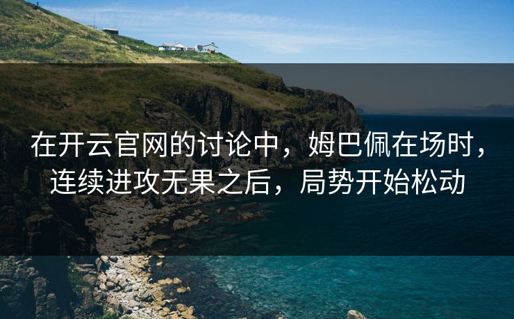 在开云官网的讨论中，姆巴佩在场时，连续进攻无果之后，局势开始松动