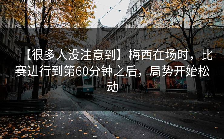 【很多人没注意到】梅西在场时，比赛进行到第60分钟之后，局势开始松动