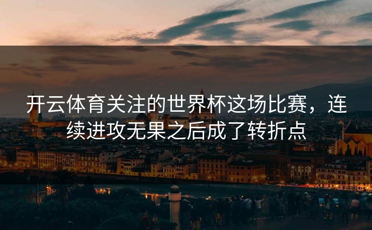 开云体育关注的世界杯这场比赛，连续进攻无果之后成了转折点