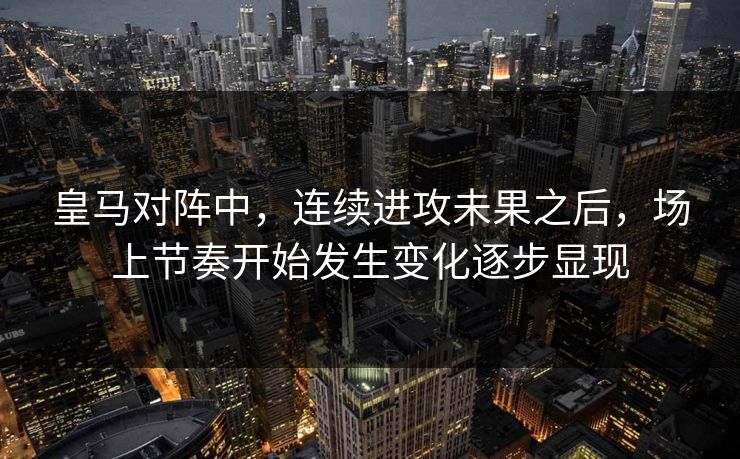 皇马对阵中，连续进攻未果之后，场上节奏开始发生变化逐步显现