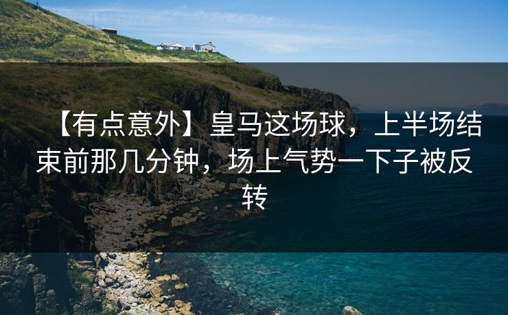 【有点意外】皇马这场球，上半场结束前那几分钟，场上气势一下子被反转