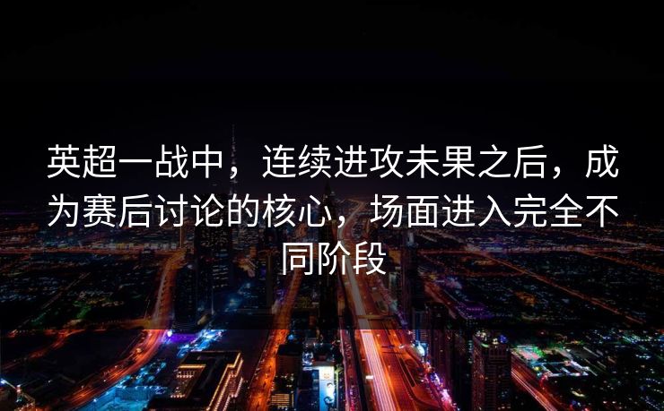英超一战中，连续进攻未果之后，成为赛后讨论的核心，场面进入完全不同阶段