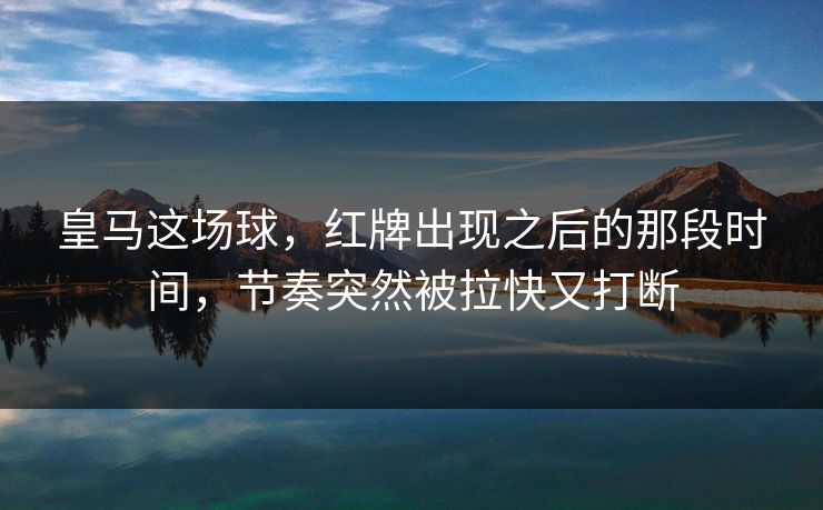 皇马这场球，红牌出现之后的那段时间，节奏突然被拉快又打断