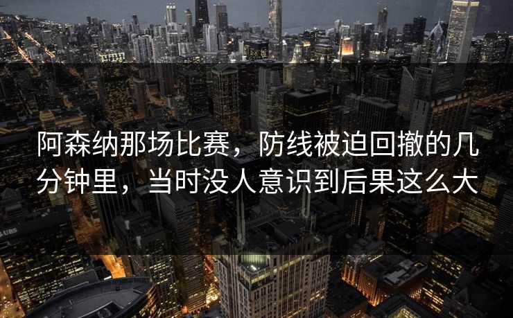 阿森纳那场比赛，防线被迫回撤的几分钟里，当时没人意识到后果这么大