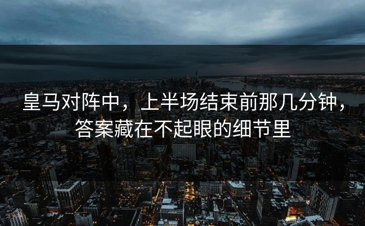 皇马对阵中，上半场结束前那几分钟，答案藏在不起眼的细节里