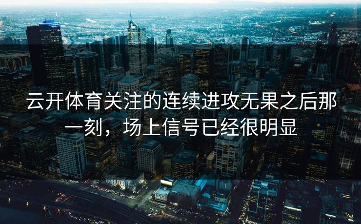 云开体育关注的连续进攻无果之后那一刻，场上信号已经很明显  第1张