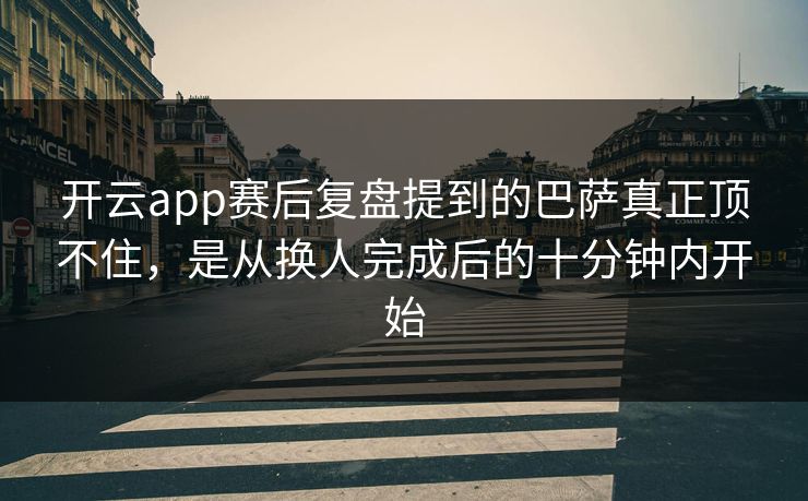 开云app赛后复盘提到的巴萨真正顶不住，是从换人完成后的十分钟内开始
