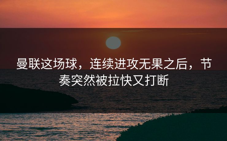曼联这场球，连续进攻无果之后，节奏突然被拉快又打断
