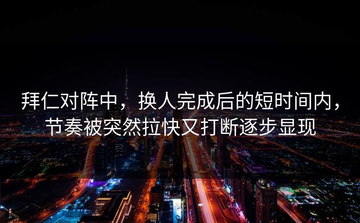 拜仁对阵中，换人完成后的短时间内，节奏被突然拉快又打断逐步显现