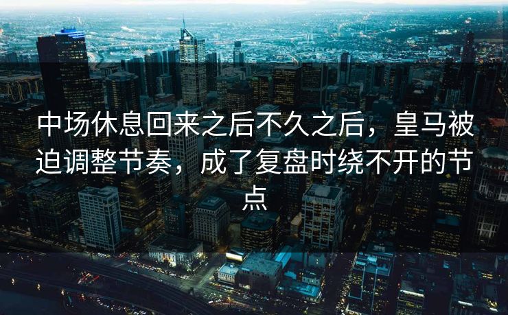 中场休息回来之后不久之后，皇马被迫调整节奏，成了复盘时绕不开的节点