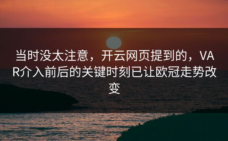 当时没太注意，开云网页提到的，VAR介入前后的关键时刻已让欧冠走势改变
