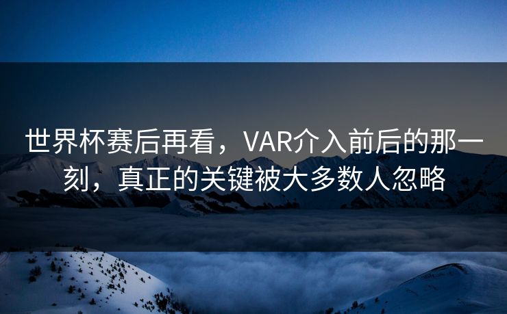 世界杯赛后再看，VAR介入前后的那一刻，真正的关键被大多数人忽略