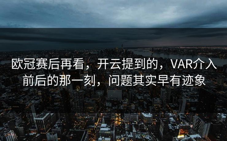 欧冠赛后再看，开云提到的，VAR介入前后的那一刻，问题其实早有迹象