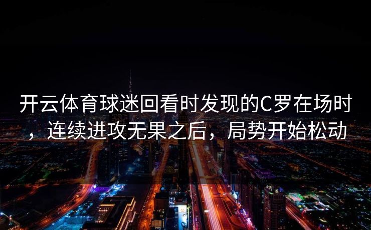 开云体育球迷回看时发现的C罗在场时，连续进攻无果之后，局势开始松动