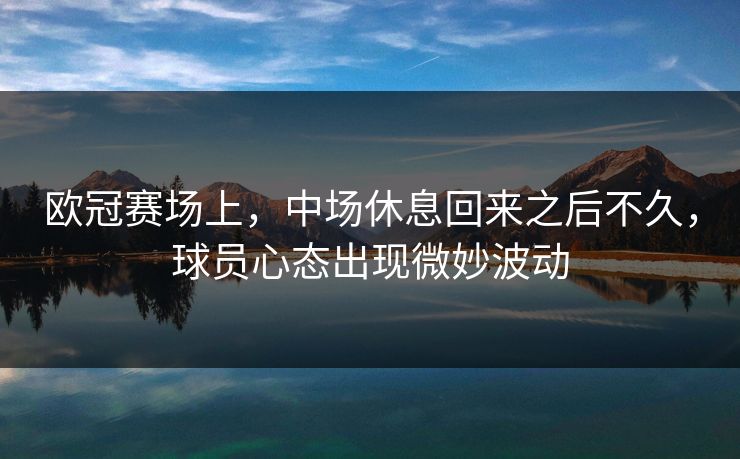 欧冠赛场上，中场休息回来之后不久，球员心态出现微妙波动