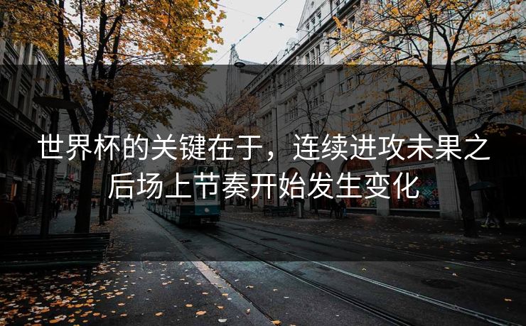 世界杯的关键在于，连续进攻未果之后场上节奏开始发生变化
