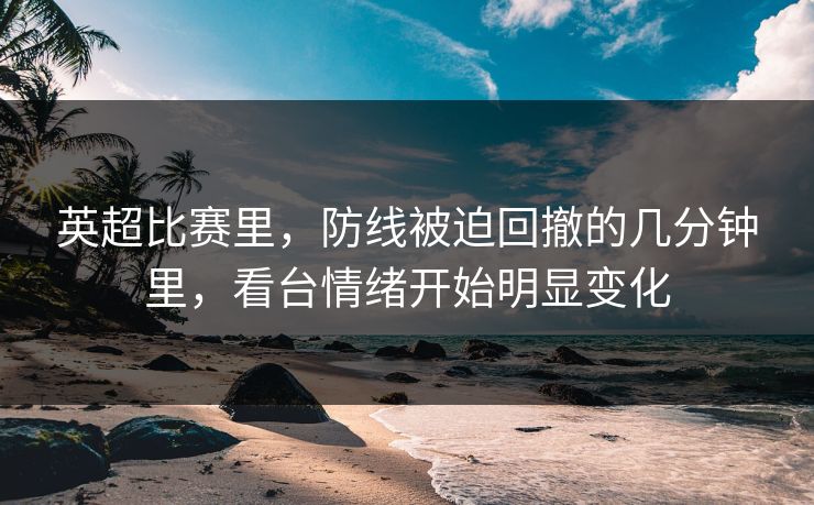 英超比赛里，防线被迫回撤的几分钟里，看台情绪开始明显变化