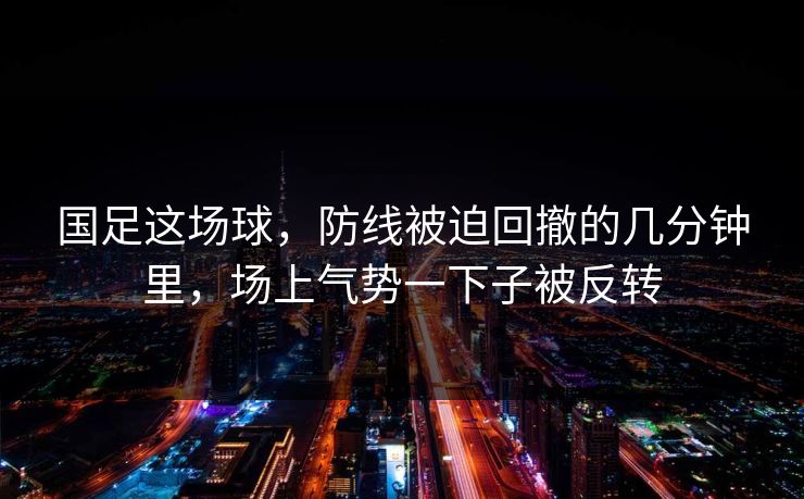 国足这场球，防线被迫回撤的几分钟里，场上气势一下子被反转