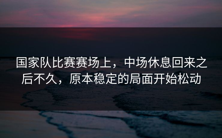 国家队比赛赛场上，中场休息回来之后不久，原本稳定的局面开始松动