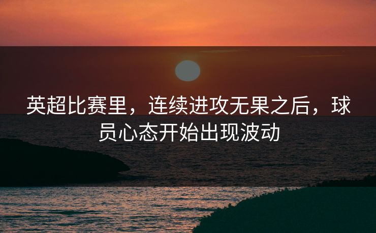 英超比赛里，连续进攻无果之后，球员心态开始出现波动