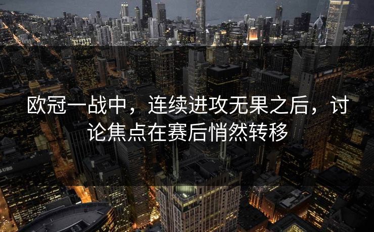 欧冠一战中，连续进攻无果之后，讨论焦点在赛后悄然转移