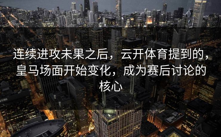 连续进攻未果之后，云开体育提到的，皇马场面开始变化，成为赛后讨论的核心