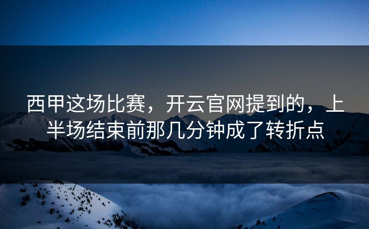 西甲这场比赛，开云官网提到的，上半场结束前那几分钟成了转折点