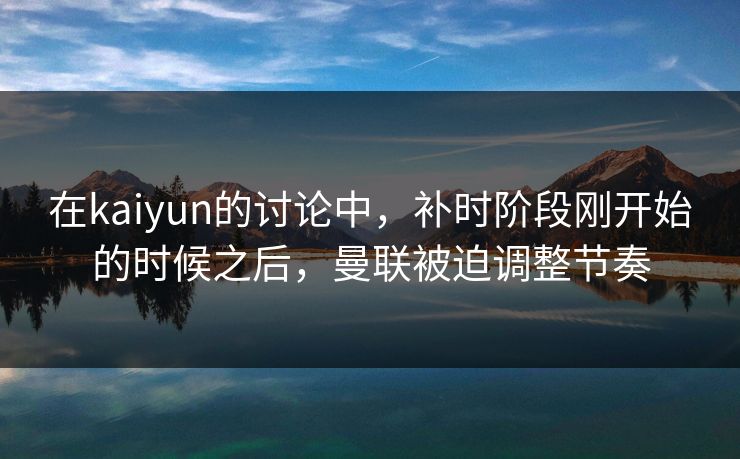 在kaiyun的讨论中，补时阶段刚开始的时候之后，曼联被迫调整节奏