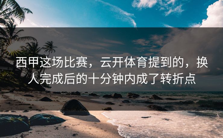 西甲这场比赛，云开体育提到的，换人完成后的十分钟内成了转折点