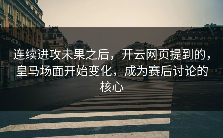 连续进攻未果之后，开云网页提到的，皇马场面开始变化，成为赛后讨论的核心