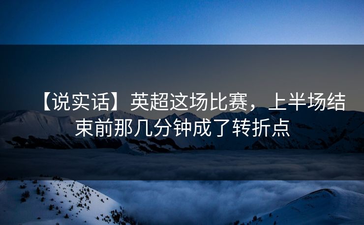 【说实话】英超这场比赛，上半场结束前那几分钟成了转折点