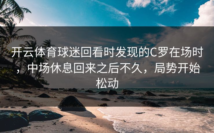 开云体育球迷回看时发现的C罗在场时，中场休息回来之后不久，局势开始松动