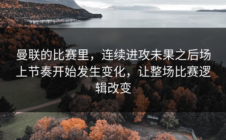 曼联的比赛里，连续进攻未果之后场上节奏开始发生变化，让整场比赛逻辑改变