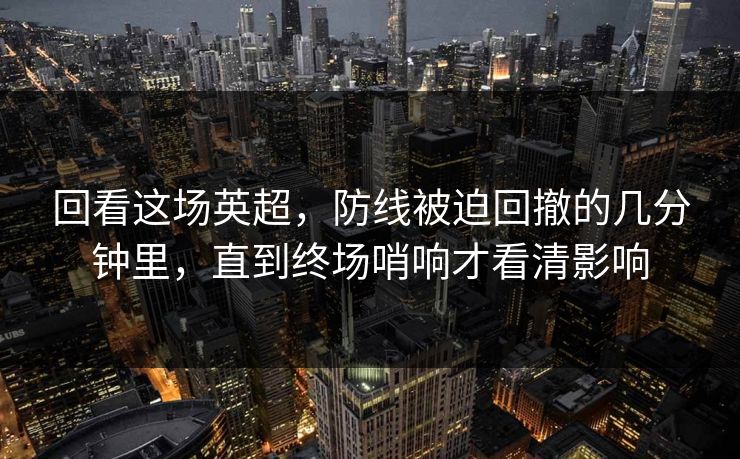 回看这场英超，防线被迫回撤的几分钟里，直到终场哨响才看清影响